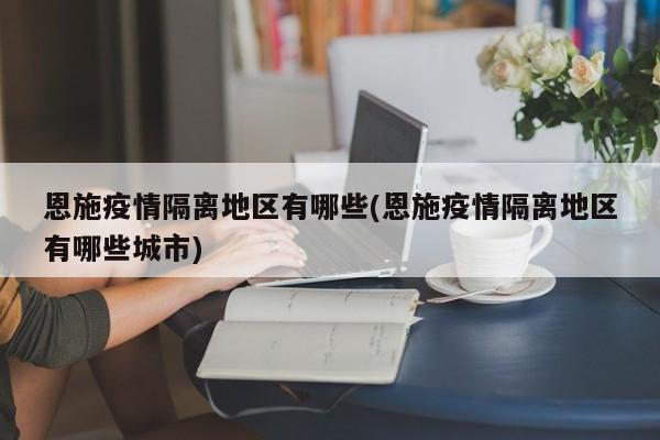 恩施疫情隔离地区有哪些(恩施疫情隔离地区有哪些城市)