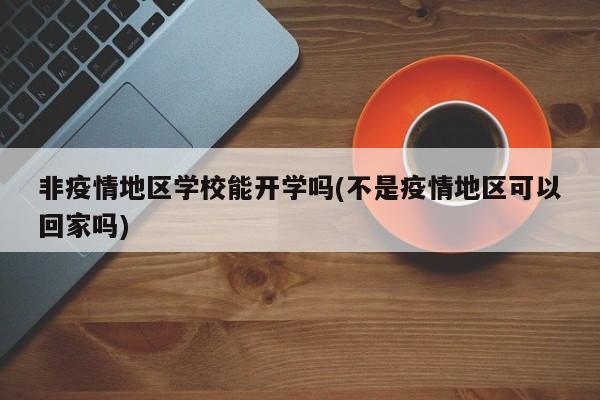 非疫情地区学校能开学吗(不是疫情地区可以回家吗)