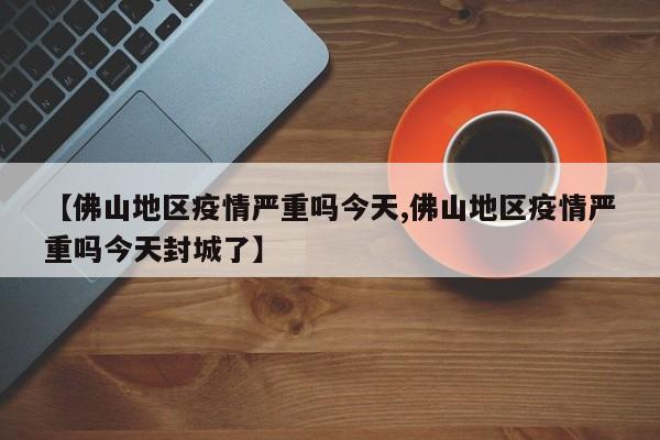 【佛山地区疫情严重吗今天,佛山地区疫情严重吗今天封城了】