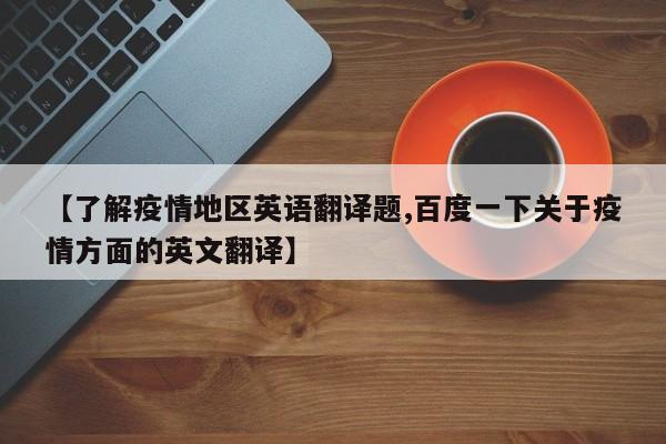 【了解疫情地区英语翻译题,百度一下关于疫情方面的英文翻译】
