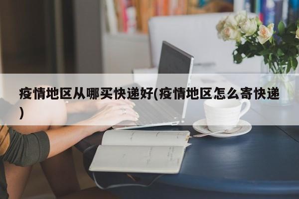 疫情地区从哪买快递好(疫情地区怎么寄快递)