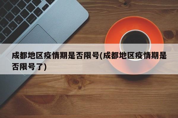 成都地区疫情期是否限号(成都地区疫情期是否限号了)