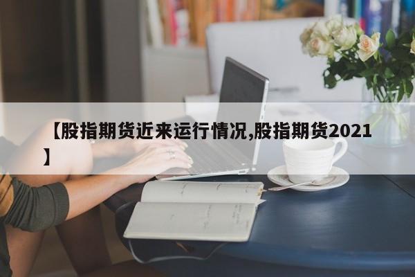 【股指期货近来运行情况,股指期货2021】