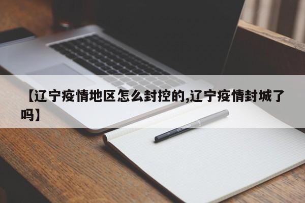 【辽宁疫情地区怎么封控的,辽宁疫情封城了吗】
