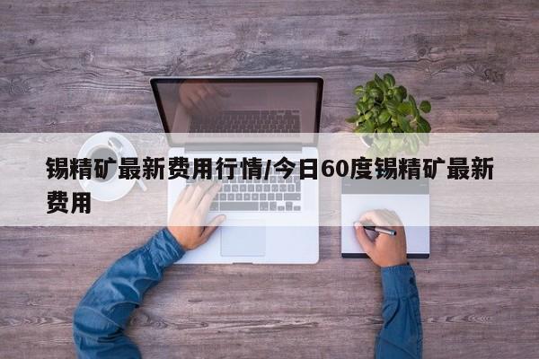 锡精矿最新费用行情/今日60度锡精矿最新费用