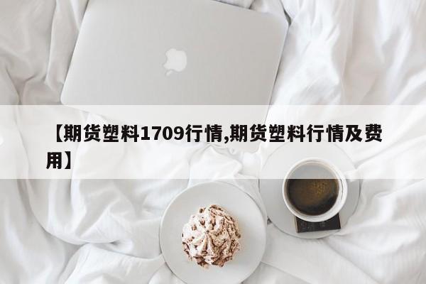 【期货塑料1709行情,期货塑料行情及费用】