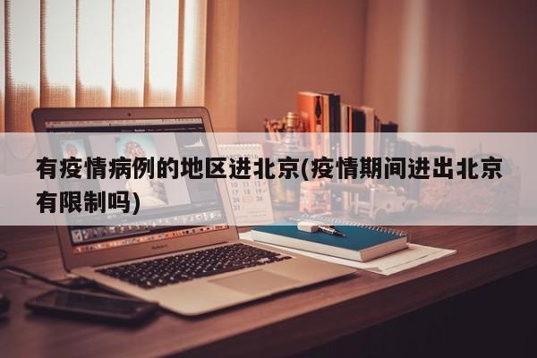 有疫情病例的地区进北京(疫情期间进出北京有限制吗)