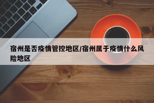 宿州是否疫情管控地区/宿州属于疫情什么风险地区