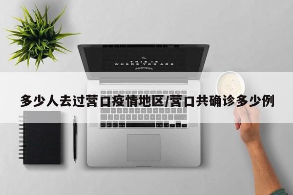 多少人去过营口疫情地区/营口共确诊多少例