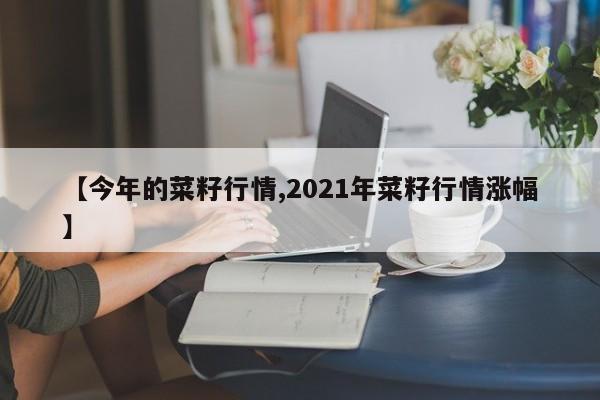 【今年的菜籽行情,2021年菜籽行情涨幅】