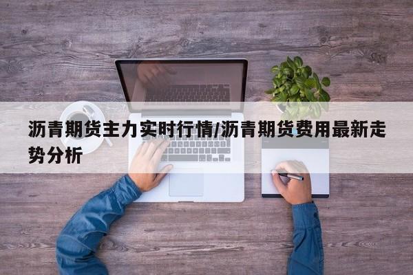 沥青期货主力实时行情/沥青期货费用最新走势分析