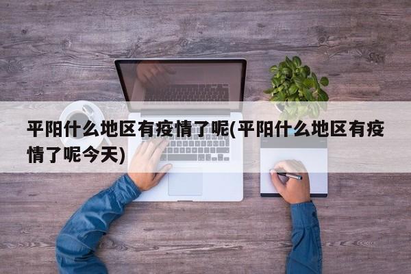 平阳什么地区有疫情了呢(平阳什么地区有疫情了呢今天)