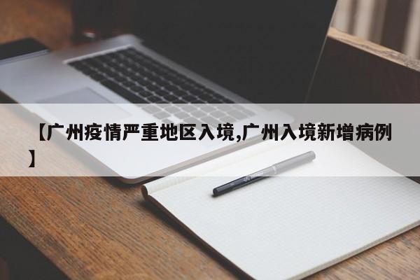 【广州疫情严重地区入境,广州入境新增病例】