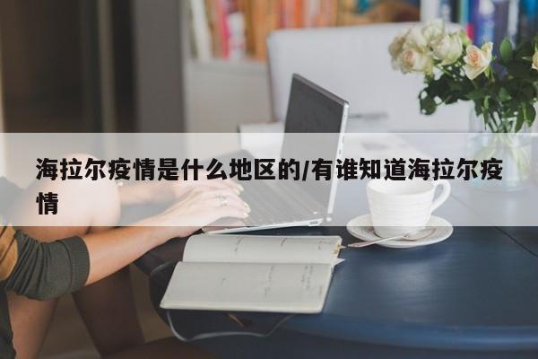 海拉尔疫情是什么地区的/有谁知道海拉尔疫情