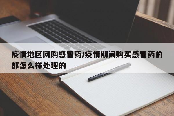 疫情地区网购感冒药/疫情期间购买感冒药的都怎么样处理的