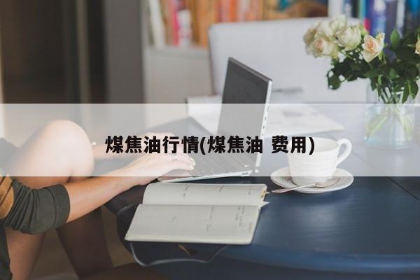 煤焦油行情(煤焦油 费用)