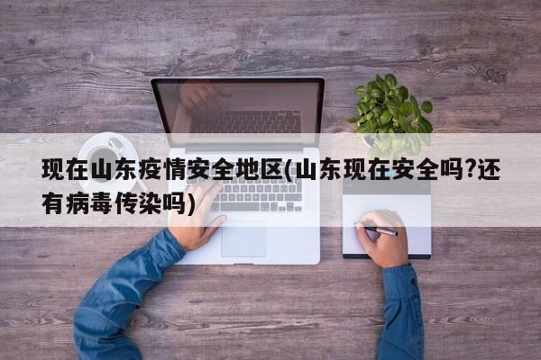 现在山东疫情安全地区(山东现在安全吗?还有病毒传染吗)