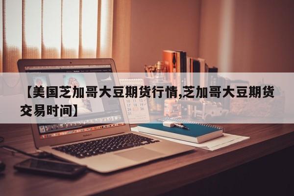【美国芝加哥大豆期货行情,芝加哥大豆期货交易时间】