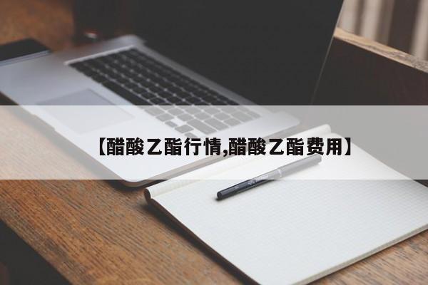 【醋酸乙酯行情,醋酸乙酯费用】