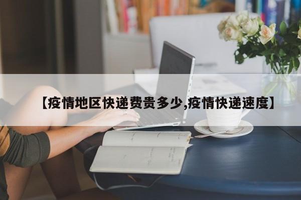 【疫情地区快递费贵多少,疫情快递速度】