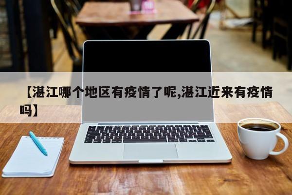 【湛江哪个地区有疫情了呢,湛江近来有疫情吗】