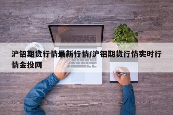 沪铝期货行情最新行情/沪铝期货行情实时行情金投网