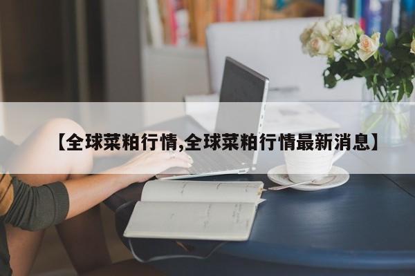 【全球菜粕行情,全球菜粕行情最新消息】