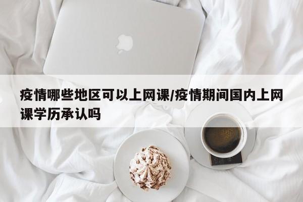 疫情哪些地区可以上网课/疫情期间国内上网课学历承认吗