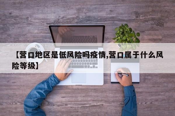 【营口地区是低风险吗疫情,营口属于什么风险等级】