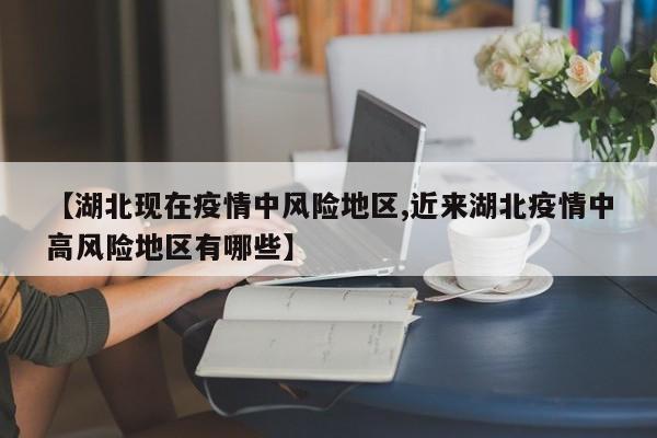 【湖北现在疫情中风险地区,近来湖北疫情中高风险地区有哪些】