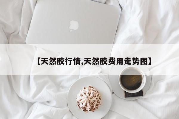 【天然胶行情,天然胶费用走势图】