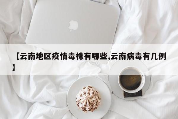 【云南地区疫情毒株有哪些,云南病毒有几例】