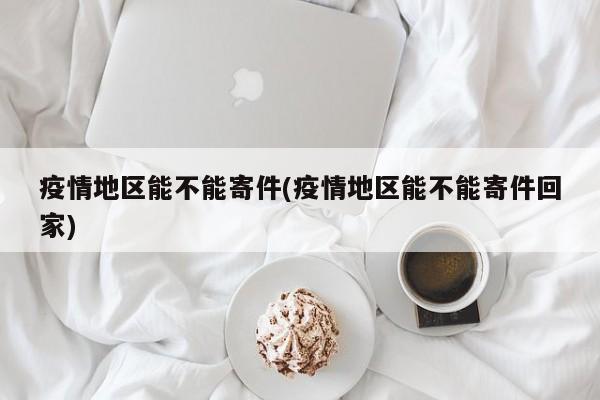 疫情地区能不能寄件(疫情地区能不能寄件回家)