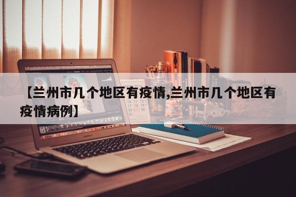 【兰州市几个地区有疫情,兰州市几个地区有疫情病例】