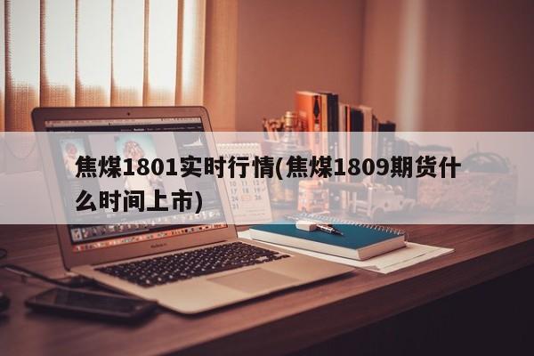 焦煤1801实时行情(焦煤1809期货什么时间上市)