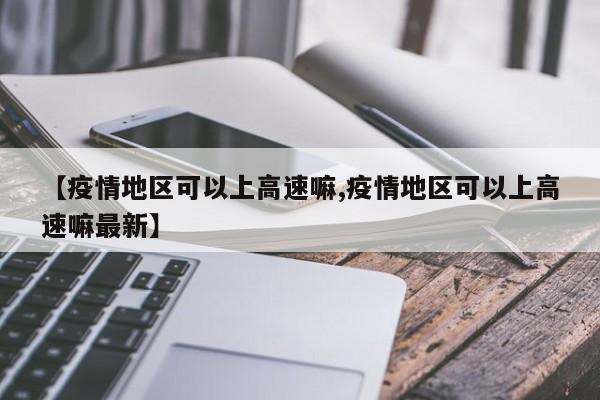 【疫情地区可以上高速嘛,疫情地区可以上高速嘛最新】