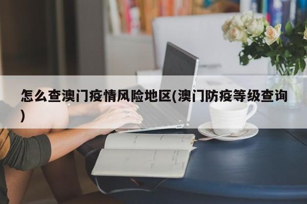 怎么查澳门疫情风险地区(澳门防疫等级查询)