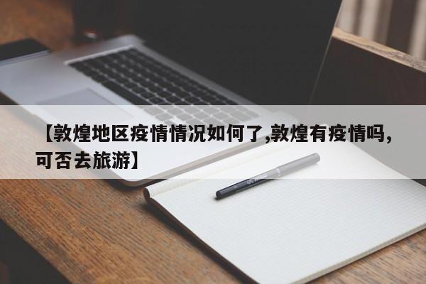 【敦煌地区疫情情况如何了,敦煌有疫情吗,可否去旅游】