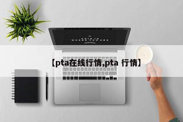 【pta在线行情,pta 行情】