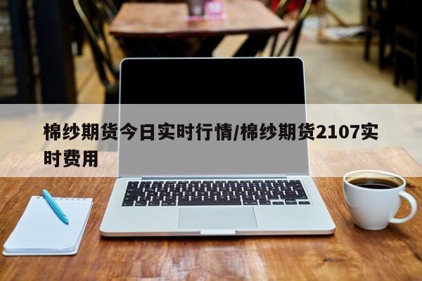 棉纱期货今日实时行情/棉纱期货2107实时费用