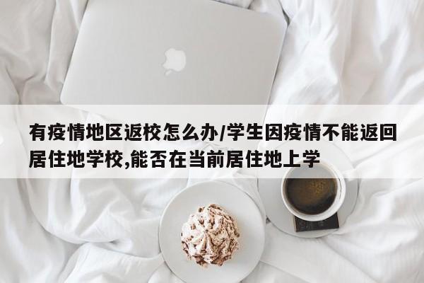 有疫情地区返校怎么办/学生因疫情不能返回居住地学校,能否在当前居住地上学