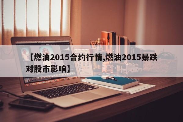 【燃油2015合约行情,燃油2015暴跌对股市影响】