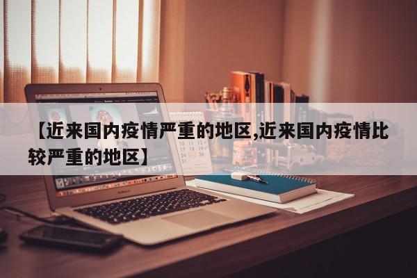 【近来国内疫情严重的地区,近来国内疫情比较严重的地区】
