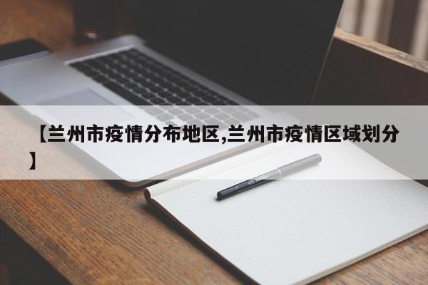 【兰州市疫情分布地区,兰州市疫情区域划分】
