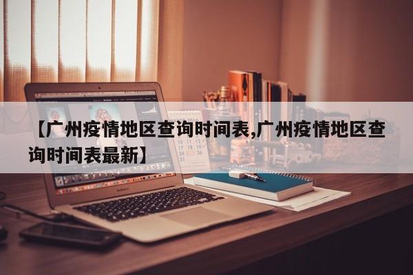【广州疫情地区查询时间表,广州疫情地区查询时间表最新】