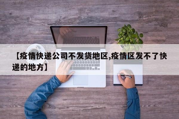 【疫情快递公司不发货地区,疫情区发不了快递的地方】