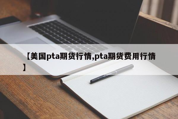 【美国pta期货行情,pta期货费用行情】