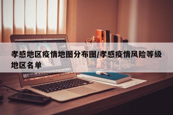 孝感地区疫情地图分布图/孝感疫情风险等级地区名单