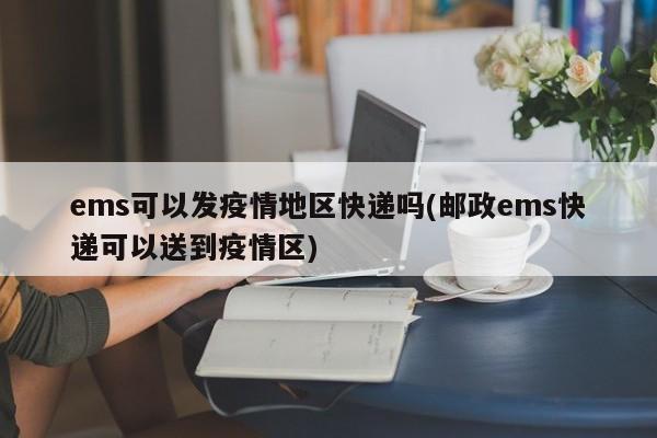 ems可以发疫情地区快递吗(邮政ems快递可以送到疫情区)