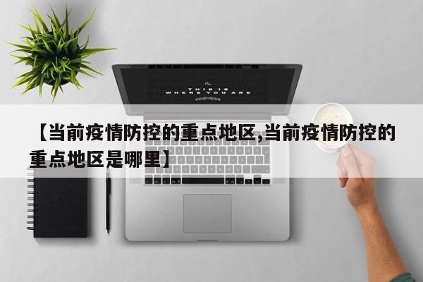 【当前疫情防控的重点地区,当前疫情防控的重点地区是哪里】